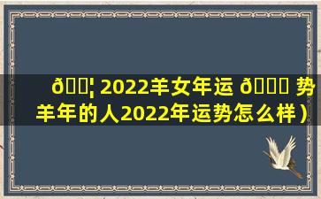 🐦 2022羊女年运 🍁 势（羊年的人2022年运势怎么样）